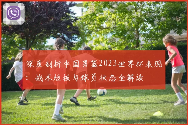 深度剖析中国男篮2023世界杯表现：战术短板与球员状态全解读