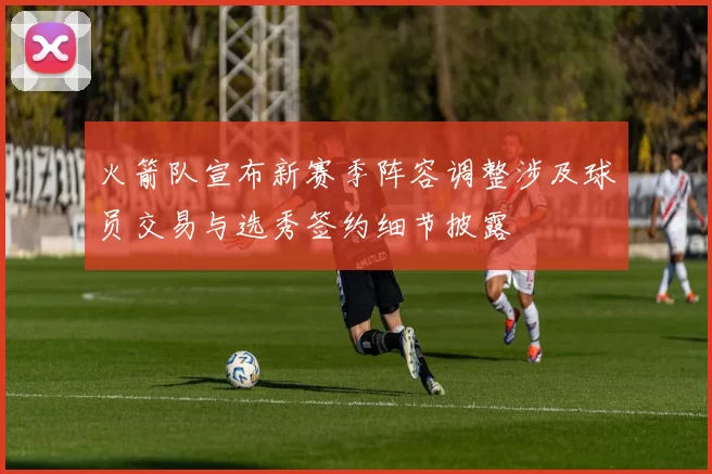 火箭队宣布新赛季阵容调整涉及球员交易与选秀签约细节披露