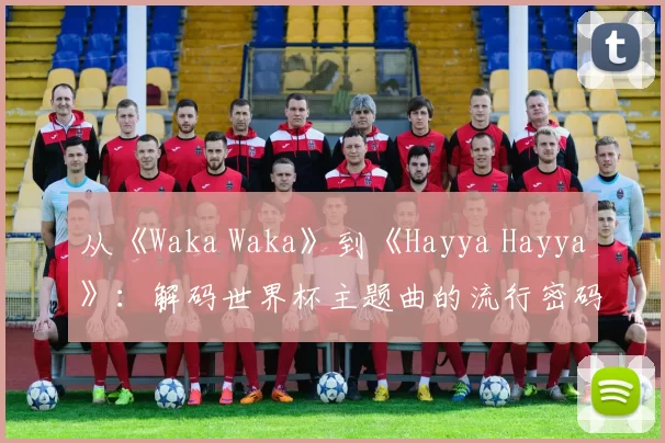 从《Waka Waka》到《Hayya Hayya》：解码世界杯主题曲的流行密码