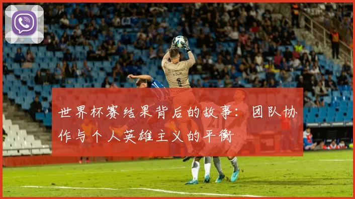 世界杯赛结果背后的故事:团队协作与个人英雄主义的平衡