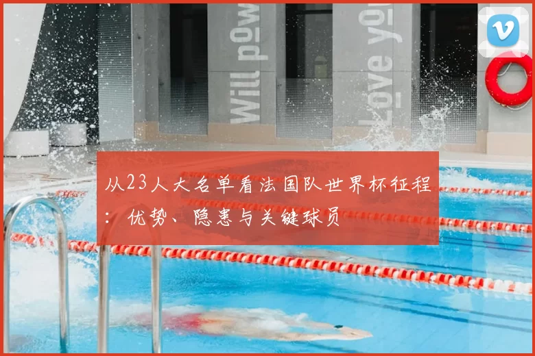 从23人大名单看法国队世界杯征程:优势、隐患与关键球员