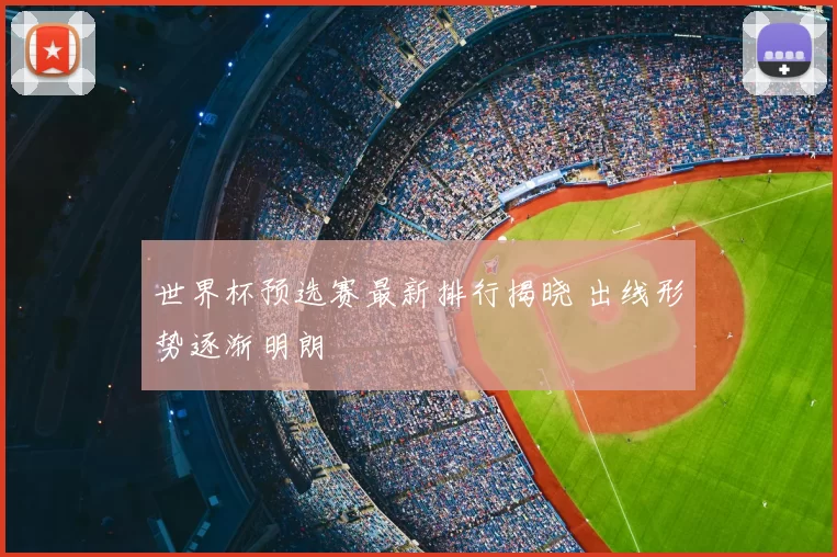 世界杯预选赛最新排行揭晓 出线形势逐渐明朗