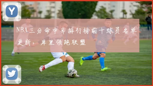 NBA三分命中率排行榜前十球员名单更新，库里领跑联盟