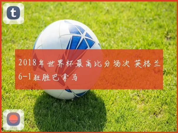 2018年世界杯最高比分场次 英格兰6-1狂胜巴拿马