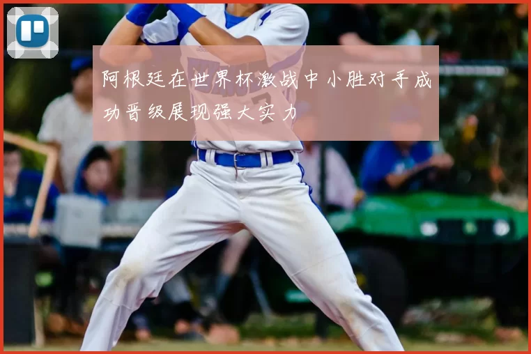 阿根廷在世界杯激战中小胜对手成功晋级展现强大实力