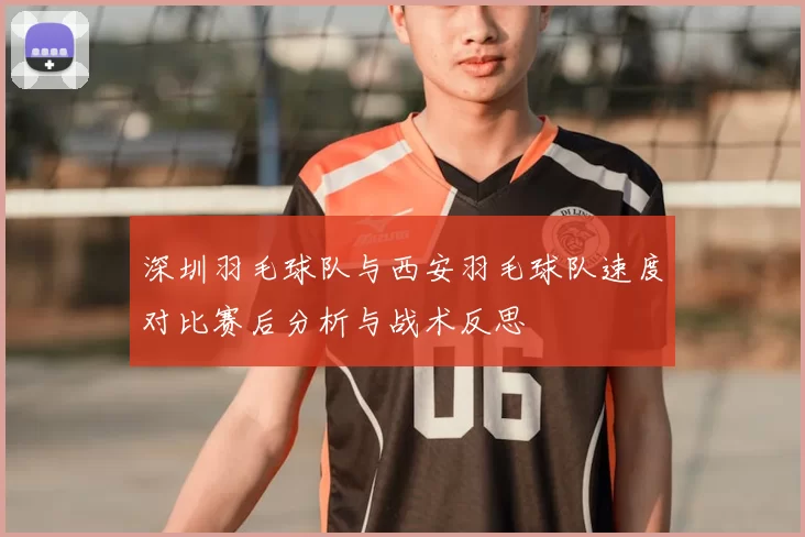深圳羽毛球队与西安羽毛球队速度对比赛后分析与战术反思