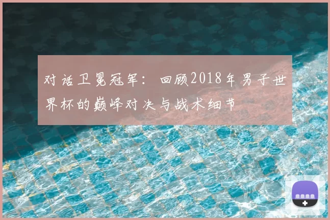 对话卫冕冠军：回顾2018年男子世界杯的巅峰对决与战术细节