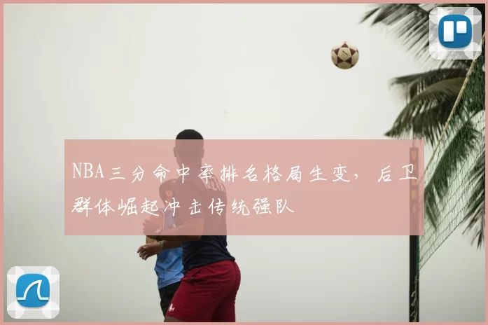 NBA三分命中率排名格局生变，后卫群体崛起冲击传统强队