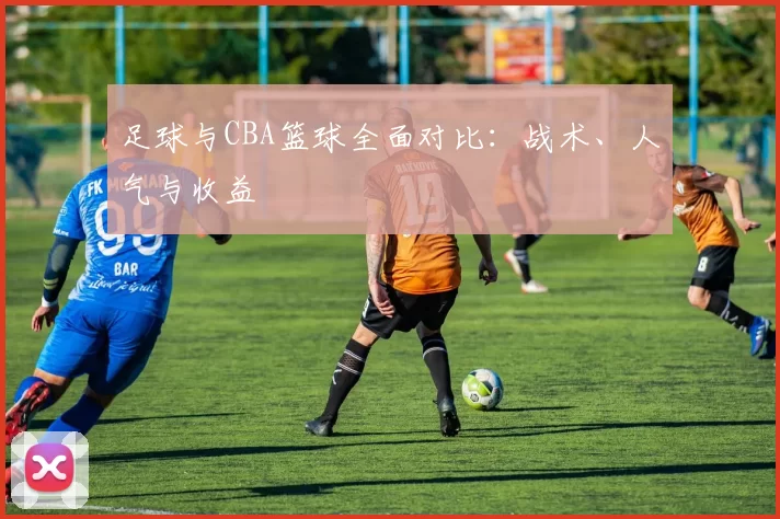 足球与CBA篮球全面对比：战术、人气与收益