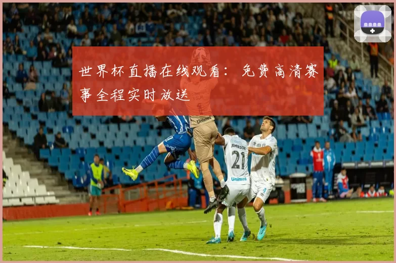 世界杯直播在线观看:免费高清赛事全程实时放送
