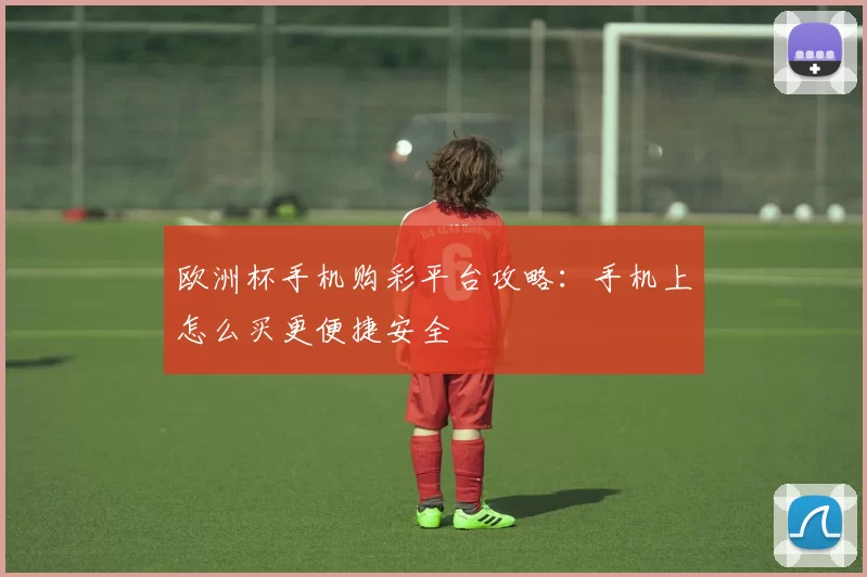 欧洲杯手机购彩平台攻略：手机上怎么买更便捷安全