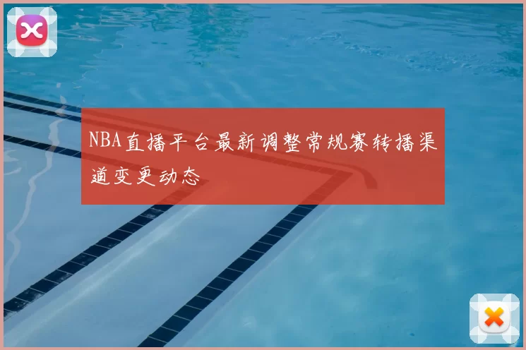 NBA直播平台最新调整常规赛转播渠道变更动态