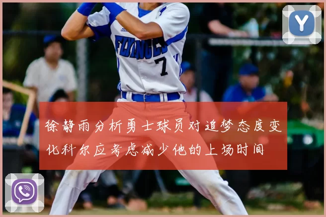 徐静雨分析勇士球员对追梦态度变化科尔应考虑减少他的上场时间