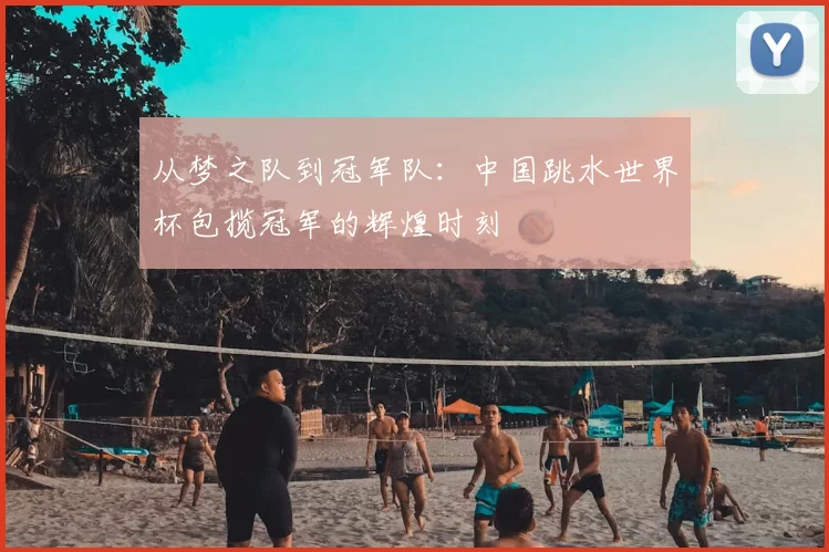 从梦之队到冠军队：中国跳水世界杯包揽冠军的辉煌时刻