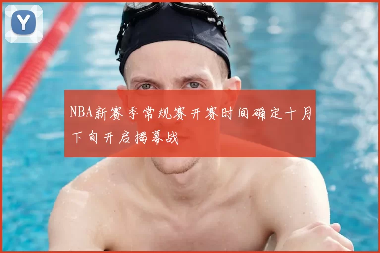 NBA新赛季常规赛开赛时间确定十月下旬开启揭幕战
