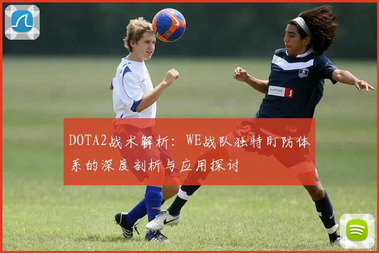 DOTA2战术解析：WE战队独特盯防体系的深度剖析与应用探讨