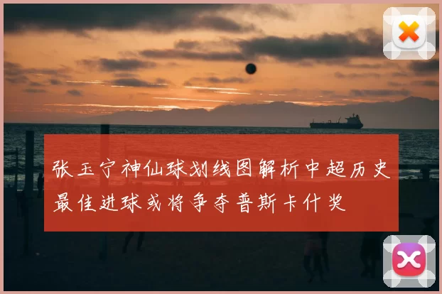 张玉宁神仙球划线图解析中超历史最佳进球或将争夺普斯卡什奖